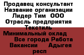 Продавец-консультант › Название организации ­ Лидер Тим, ООО › Отрасль предприятия ­ Текстиль › Минимальный оклад ­ 7 000 - Все города Работа » Вакансии   . Адыгея респ.